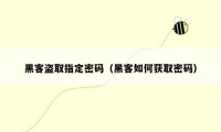 黑客盗取指定密码(黑客如何获取密码)