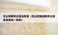 怎么吧聊天记录当背景(怎么把微信聊天记录背景换成一样的)