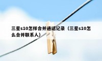 三星s10怎样合并通话记录（三星s10怎么合并联系人）