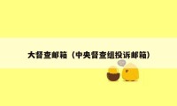 大督查邮箱（中央督查组投诉邮箱）