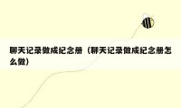 聊天记录做成纪念册（聊天记录做成纪念册怎么做）