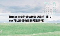 itunes能备份微信聊天记录吗（iTunes可以备份微信聊天记录吗）