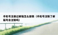 手机号注册过邮箱怎么撤销（手机号注销了邮箱号会注销吗）