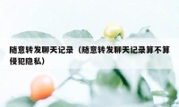 随意转发聊天记录（随意转发聊天记录算不算侵犯隐私）