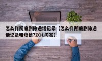 怎么样彻底删除通话记录（怎么样彻底删除通话记录和短信?ZOL问答）