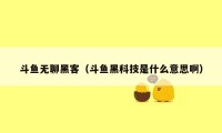 斗鱼无聊黑客(斗鱼黑科技是什么意思啊)