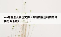 wa邮箱怎么解压文件（邮箱的解压码的文件要怎么下载）