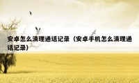 安卓怎么清理通话记录(安卓手机怎么清理通话记录)