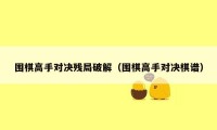 围棋高手对决残局破解（围棋高手对决棋谱）