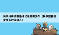 民事纠纷调取通话记录需要多久（民事案件调查多久时间放人）