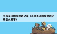 小米无法删除通话记录（小米无法删除通话记录怎么回事）