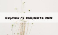 搞笑p图聊天记录(搞笑p图聊天记录图片)