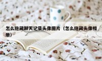 怎么隐藏聊天记录头像图片（怎么隐藏头像相册）