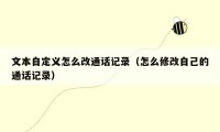 文本自定义怎么改通话记录（怎么修改自己的通话记录）
