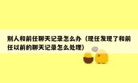 别人和前任聊天记录怎么办（现任发现了和前任以前的聊天记录怎么处理）