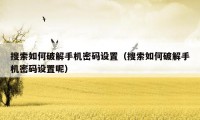 搜索如何破解手机密码设置(搜索如何破解手机密码设置呢)