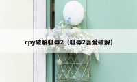 cpy破解耻辱2（耻辱2吾爱破解）