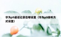 华为p9通话记录在哪设置（华为p9接听方式设置）