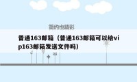 普通163邮箱（普通163邮箱可以给vip163邮箱发送文件吗）