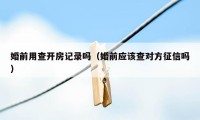 婚前用查开房记录吗（婚前应该查对方征信吗）