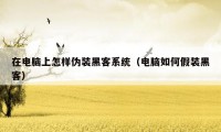 在电脑上怎样伪装黑客系统（电脑如何假装黑客）