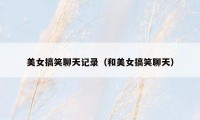 美女搞笑聊天记录（和美女搞笑聊天）