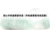 担心手机被黑客攻击(手机被黑客攻击后果)