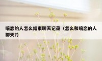 暗恋的人怎么结束聊天记录(怎么和暗恋的人聊天?)
