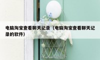 电脑淘宝查看聊天记录（电脑淘宝查看聊天记录的软件）
