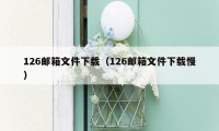 126邮箱文件下载（126邮箱文件下载慢）