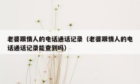 老婆跟情人的电话通话记录（老婆跟情人的电话通话记录能查到吗）