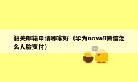 韶关邮箱申请哪家好（华为nova8微信怎么人脸支付）