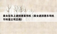 美女在车上遇到黑客司机（美女遇到黑车司机不料是公司总裁）