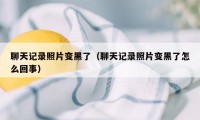 聊天记录照片变黑了（聊天记录照片变黑了怎么回事）