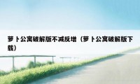 萝卜公寓破解版不减反增（萝卜公寓破解版下载）