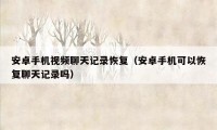安卓手机视频聊天记录恢复（安卓手机可以恢复聊天记录吗）