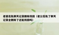 老婆出轨聊天记录删除找回（老公出轨了聊天记录全删除了还能找回吗）