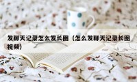 发聊天记录怎么发长图（怎么发聊天记录长图视频）