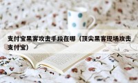 支付宝黑客攻击手段在哪（顶尖黑客现场攻击支付宝）