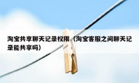 淘宝共享聊天记录权限（淘宝客服之间聊天记录能共享吗）