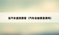 当汽车遇到黑客（汽车会被黑客黑吗）