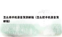 怎么将手机录音发到邮箱（怎么把手机录音发邮箱）