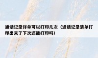 通话记录详单可以打印几次（通话记录清单打印出来了下次还能打印吗）