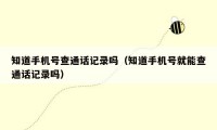 知道手机号查通话记录吗(知道手机号就能查通话记录吗)