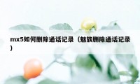 mx5如何删除通话记录（魅族删除通话记录）