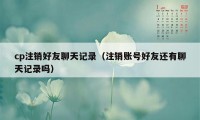 cp注销好友聊天记录（注销账号好友还有聊天记录吗）