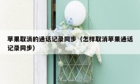 苹果取消的通话记录同步（怎样取消苹果通话记录同步）