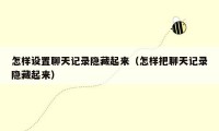 怎样设置聊天记录隐藏起来（怎样把聊天记录隐藏起来）