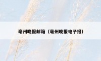 亳州晚报邮箱（亳州晚报电子报）