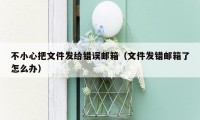 不小心把文件发给错误邮箱(文件发错邮箱了怎么办)